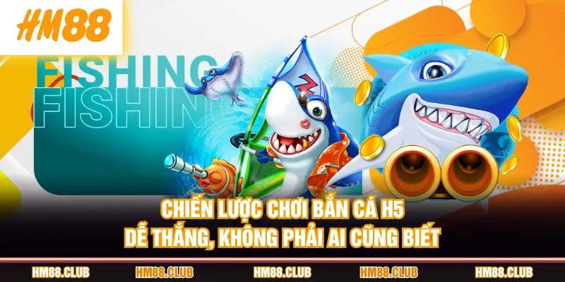 Chiến lược chơi Bắn Cá H5 dễ thắng, không phải ai cũng biết