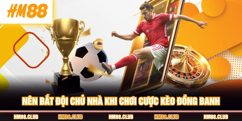 Nên bắt đội chủ nhà khi chơi cược kèo đồng banh