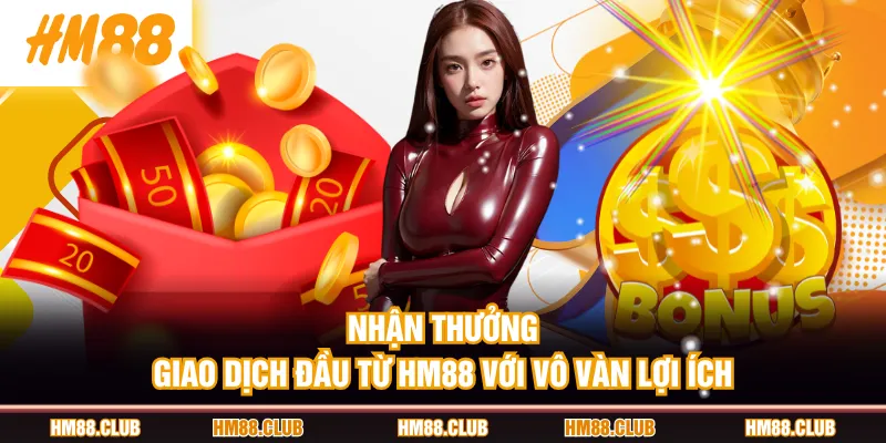 Nhận thưởng giao dịch đầu từ HM88 với vô vàn lợi ích